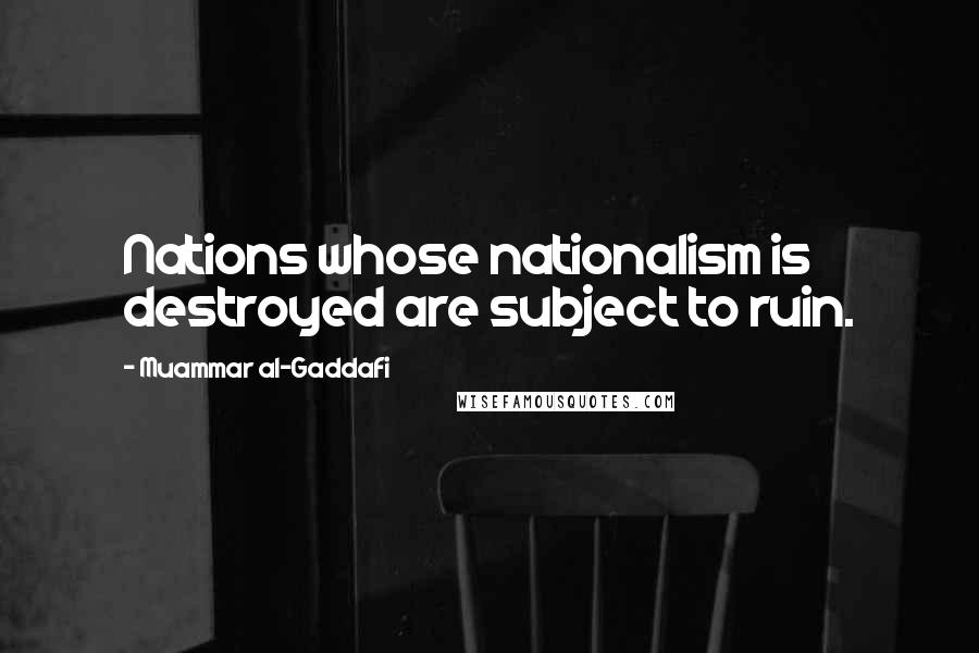 Muammar Al-Gaddafi Quotes: Nations whose nationalism is destroyed are subject to ruin.