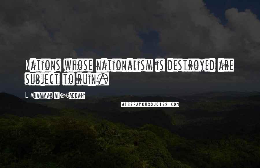 Muammar Al-Gaddafi Quotes: Nations whose nationalism is destroyed are subject to ruin.