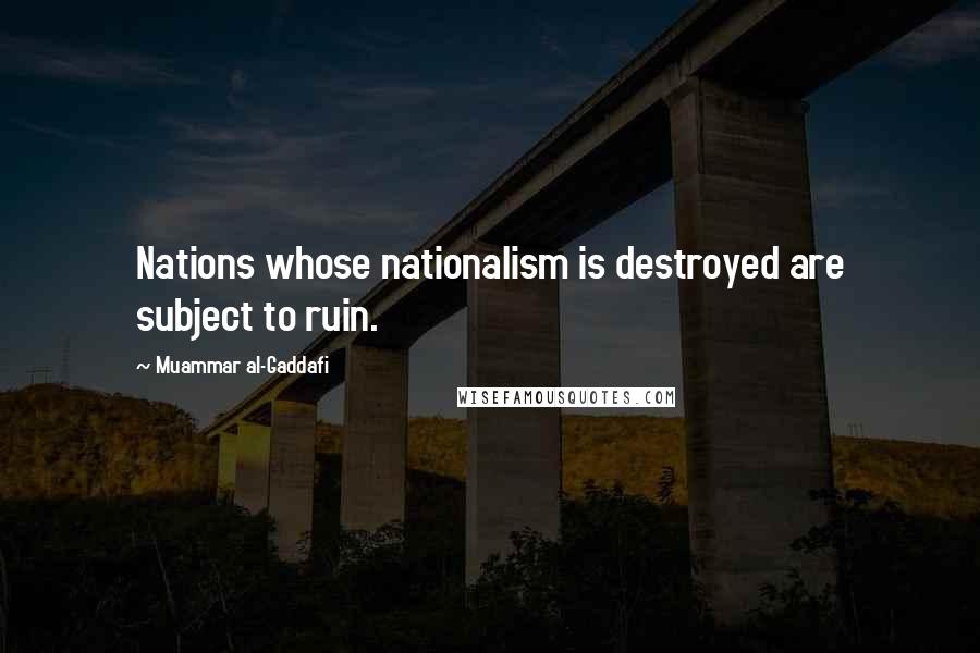 Muammar Al-Gaddafi Quotes: Nations whose nationalism is destroyed are subject to ruin.