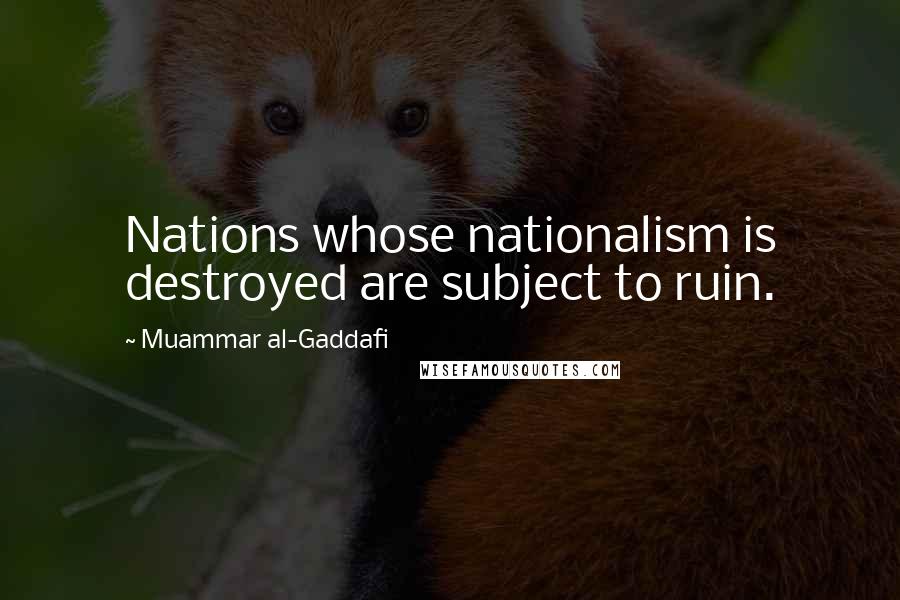 Muammar Al-Gaddafi Quotes: Nations whose nationalism is destroyed are subject to ruin.