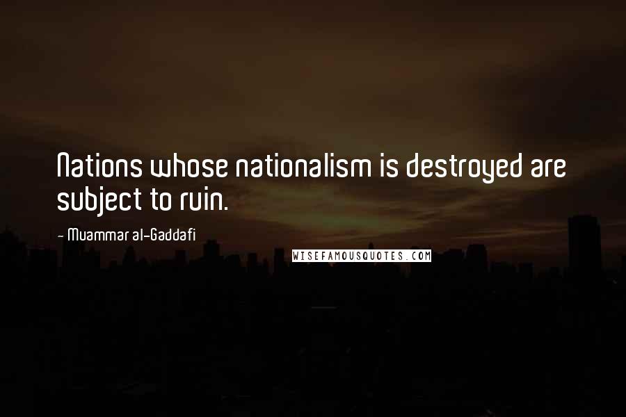 Muammar Al-Gaddafi Quotes: Nations whose nationalism is destroyed are subject to ruin.