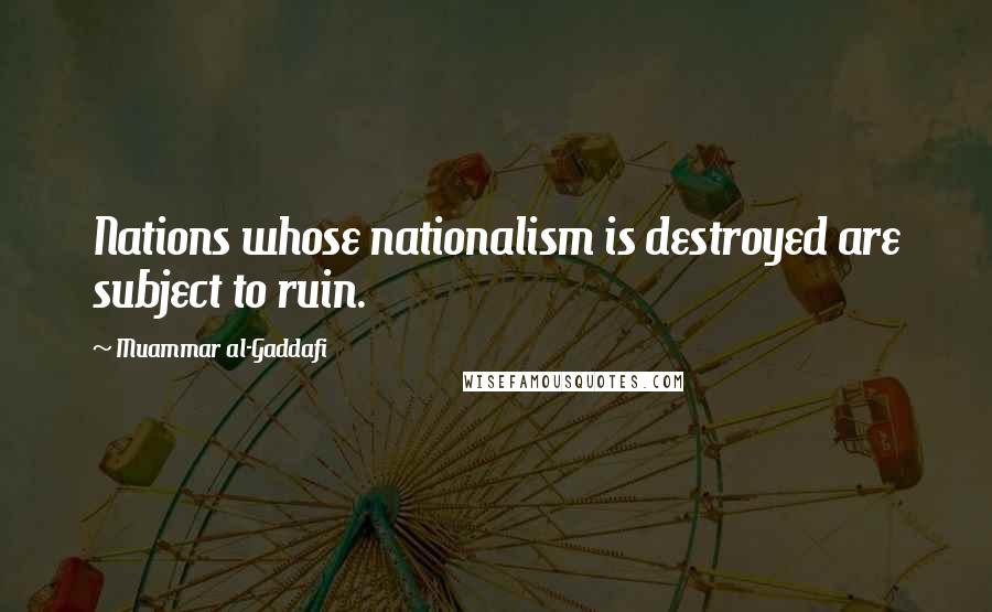 Muammar Al-Gaddafi Quotes: Nations whose nationalism is destroyed are subject to ruin.