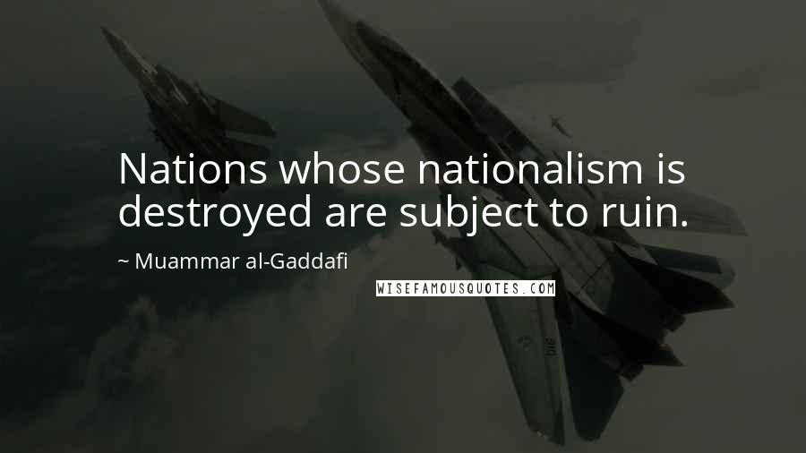 Muammar Al-Gaddafi Quotes: Nations whose nationalism is destroyed are subject to ruin.