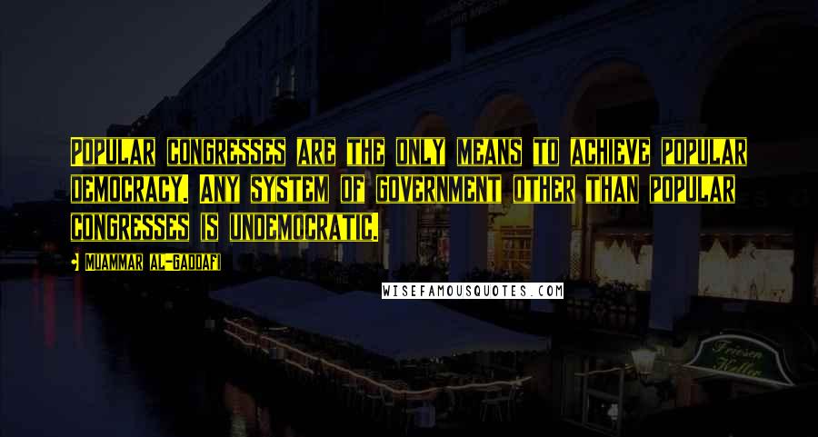 Muammar Al-Gaddafi Quotes: Popular congresses are the only means to achieve popular democracy. Any system of government other than popular congresses is undemocratic.