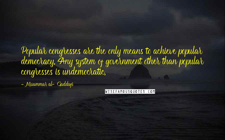 Muammar Al-Gaddafi Quotes: Popular congresses are the only means to achieve popular democracy. Any system of government other than popular congresses is undemocratic.