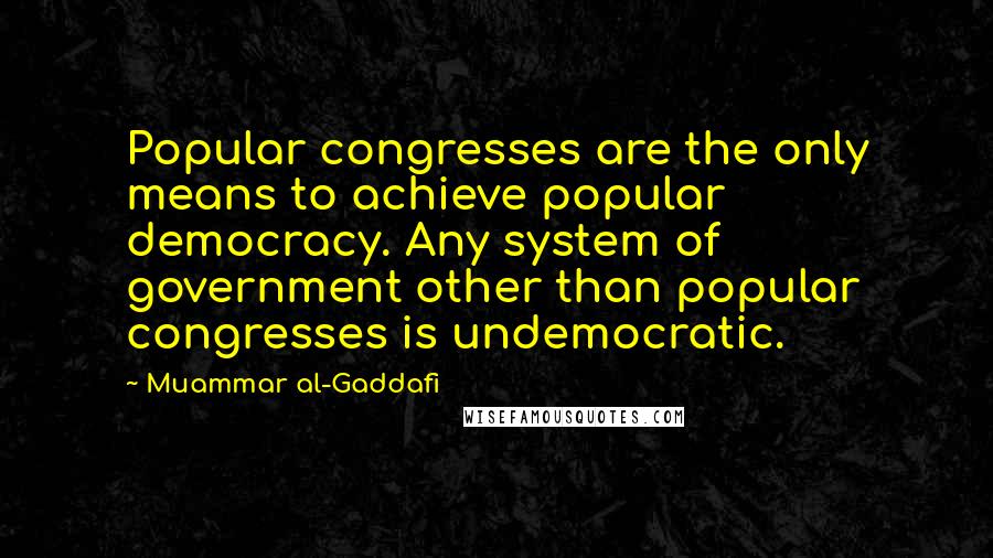 Muammar Al-Gaddafi Quotes: Popular congresses are the only means to achieve popular democracy. Any system of government other than popular congresses is undemocratic.