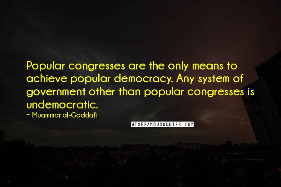 Muammar Al-Gaddafi Quotes: Popular congresses are the only means to achieve popular democracy. Any system of government other than popular congresses is undemocratic.