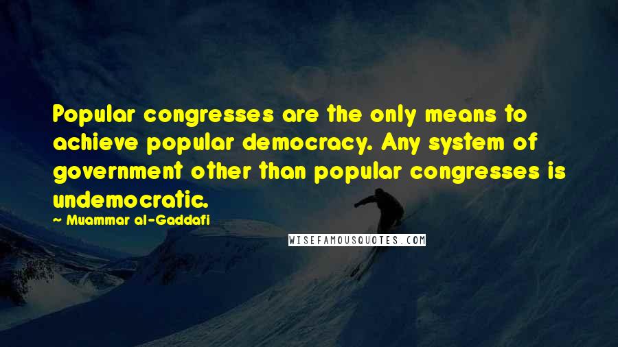 Muammar Al-Gaddafi Quotes: Popular congresses are the only means to achieve popular democracy. Any system of government other than popular congresses is undemocratic.