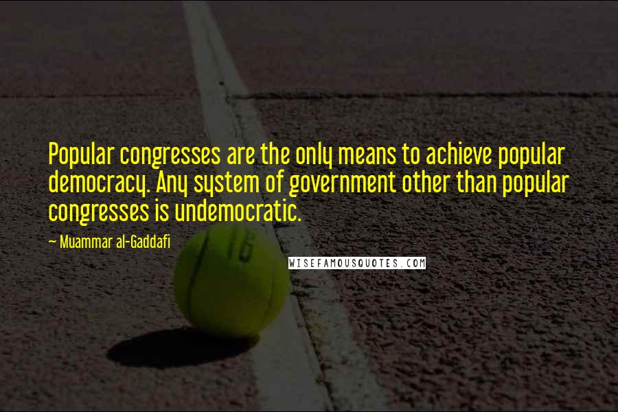 Muammar Al-Gaddafi Quotes: Popular congresses are the only means to achieve popular democracy. Any system of government other than popular congresses is undemocratic.
