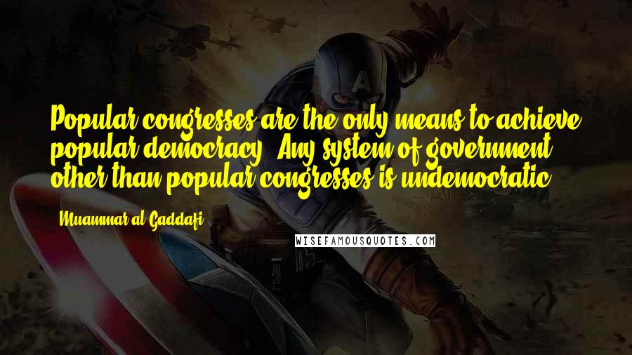 Muammar Al-Gaddafi Quotes: Popular congresses are the only means to achieve popular democracy. Any system of government other than popular congresses is undemocratic.