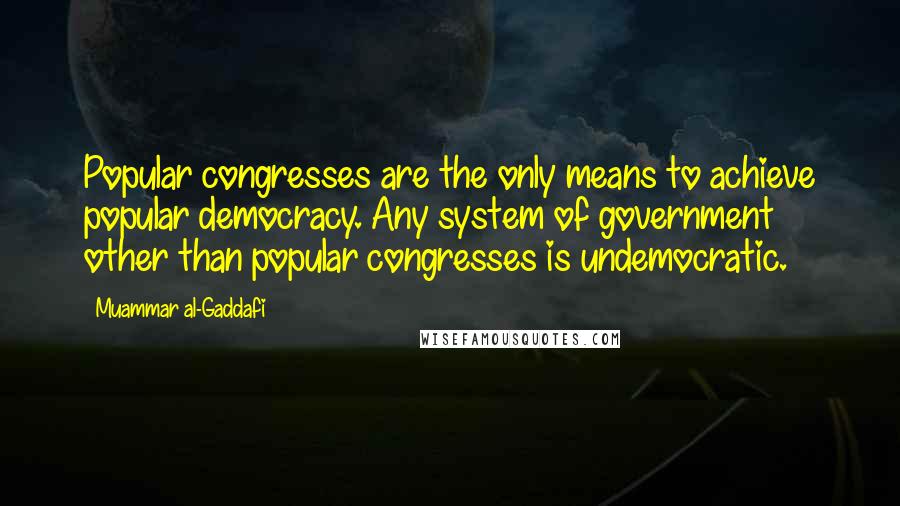 Muammar Al-Gaddafi Quotes: Popular congresses are the only means to achieve popular democracy. Any system of government other than popular congresses is undemocratic.