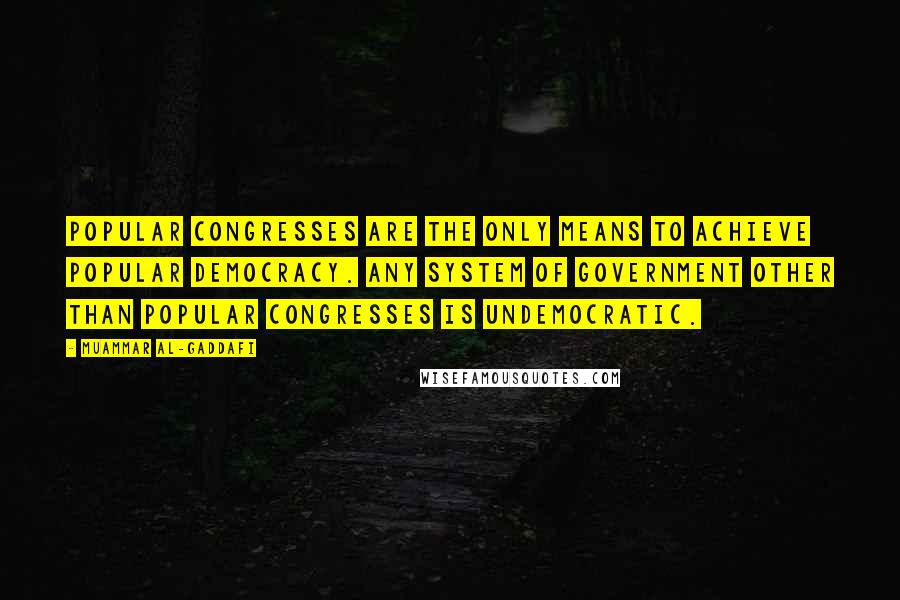 Muammar Al-Gaddafi Quotes: Popular congresses are the only means to achieve popular democracy. Any system of government other than popular congresses is undemocratic.