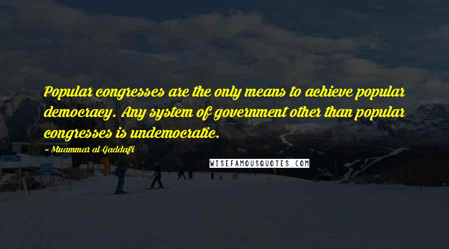 Muammar Al-Gaddafi Quotes: Popular congresses are the only means to achieve popular democracy. Any system of government other than popular congresses is undemocratic.