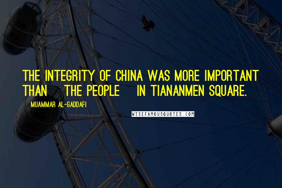 Muammar Al-Gaddafi Quotes: The integrity of China was more important than [the people] in Tiananmen Square.