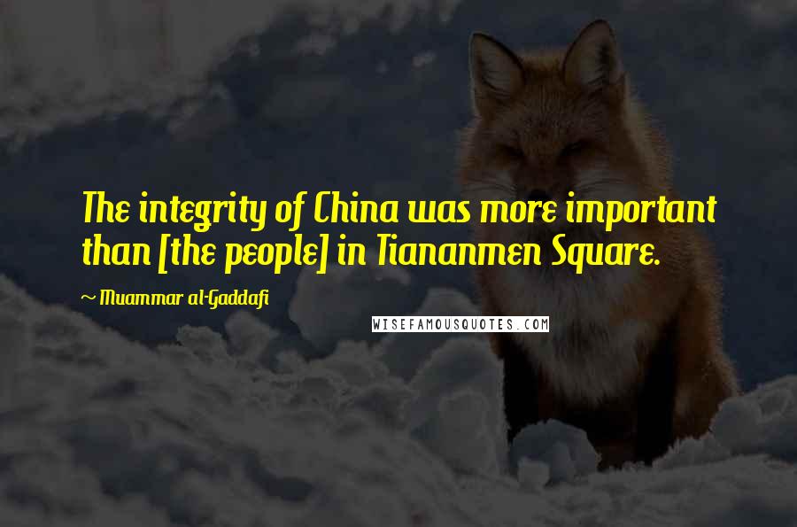 Muammar Al-Gaddafi Quotes: The integrity of China was more important than [the people] in Tiananmen Square.