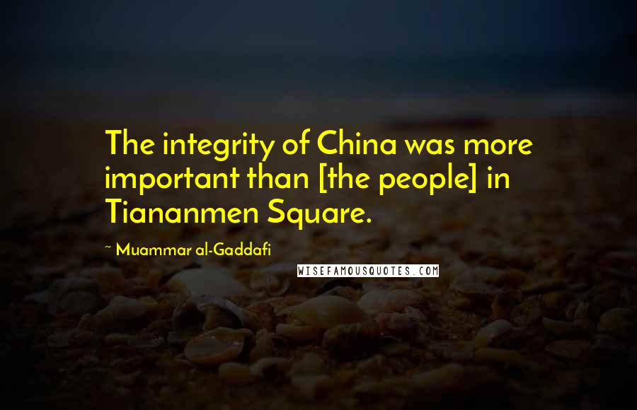 Muammar Al-Gaddafi Quotes: The integrity of China was more important than [the people] in Tiananmen Square.