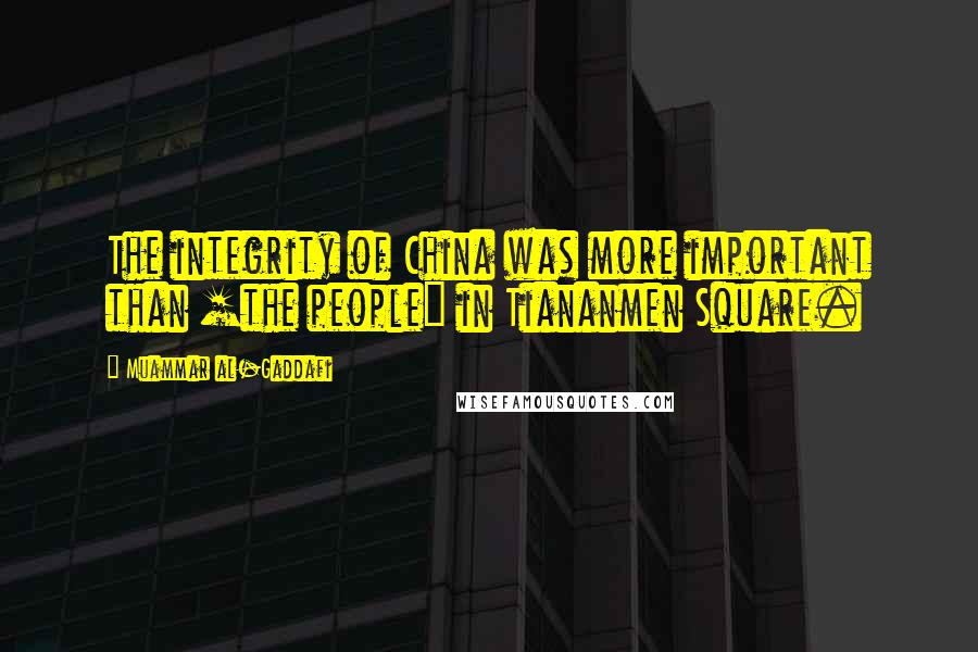 Muammar Al-Gaddafi Quotes: The integrity of China was more important than [the people] in Tiananmen Square.