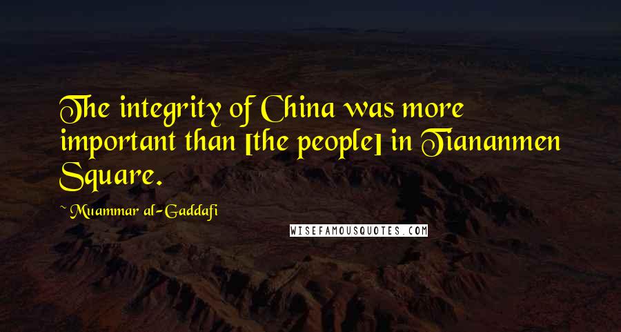 Muammar Al-Gaddafi Quotes: The integrity of China was more important than [the people] in Tiananmen Square.