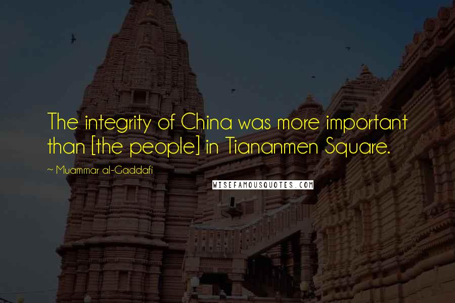 Muammar Al-Gaddafi Quotes: The integrity of China was more important than [the people] in Tiananmen Square.