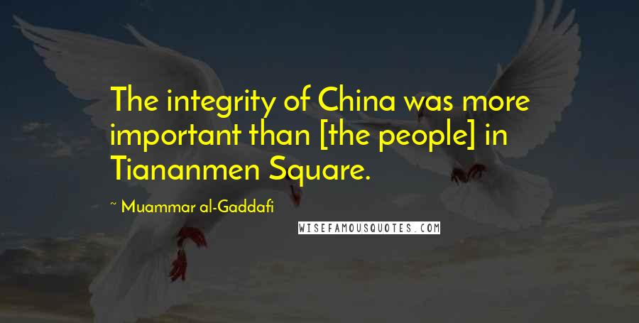 Muammar Al-Gaddafi Quotes: The integrity of China was more important than [the people] in Tiananmen Square.