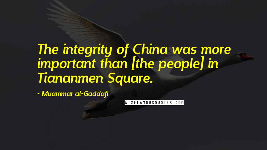 Muammar Al-Gaddafi Quotes: The integrity of China was more important than [the people] in Tiananmen Square.