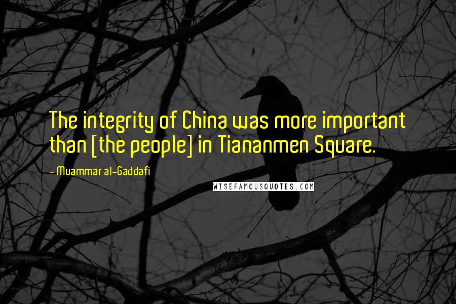 Muammar Al-Gaddafi Quotes: The integrity of China was more important than [the people] in Tiananmen Square.