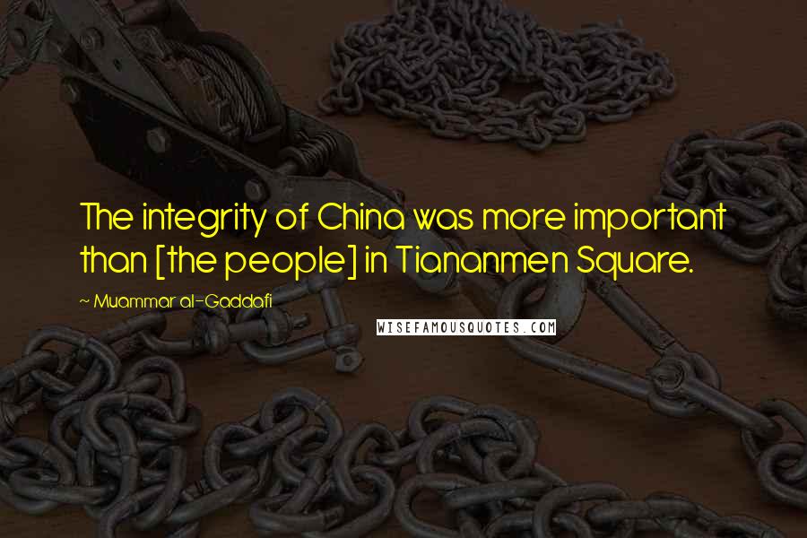 Muammar Al-Gaddafi Quotes: The integrity of China was more important than [the people] in Tiananmen Square.