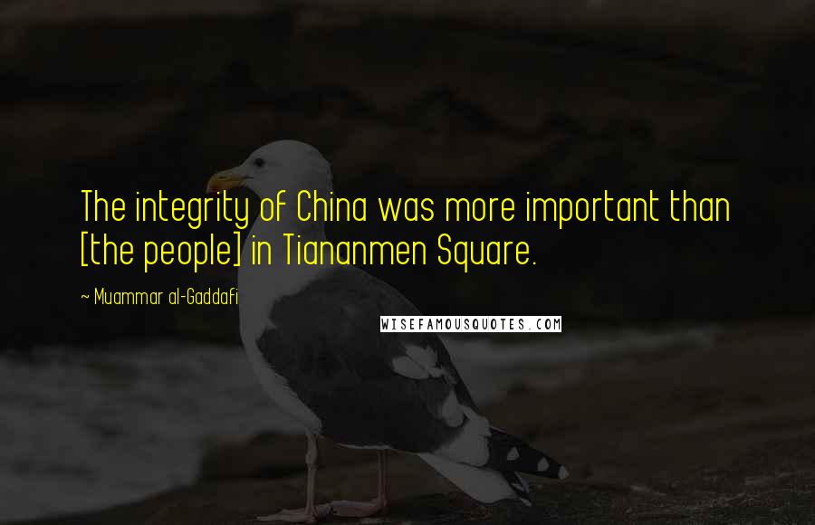 Muammar Al-Gaddafi Quotes: The integrity of China was more important than [the people] in Tiananmen Square.