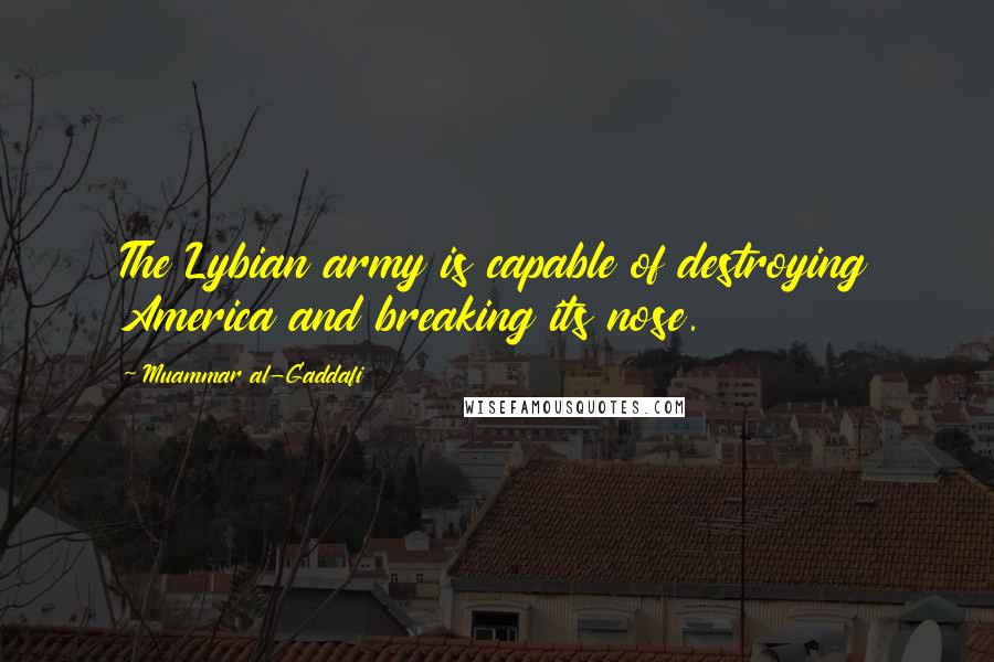 Muammar Al-Gaddafi Quotes: The Lybian army is capable of destroying America and breaking its nose.