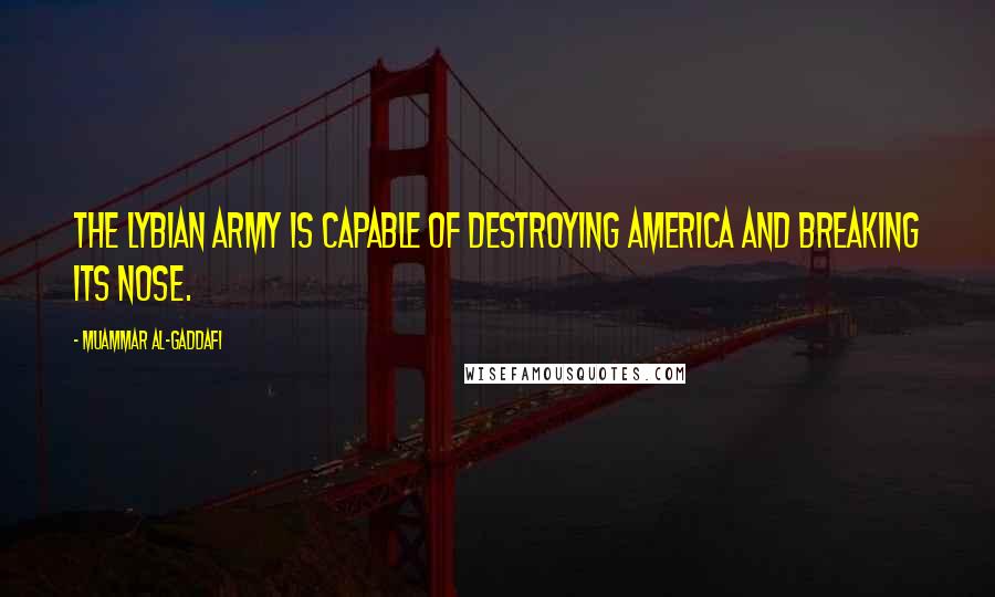 Muammar Al-Gaddafi Quotes: The Lybian army is capable of destroying America and breaking its nose.