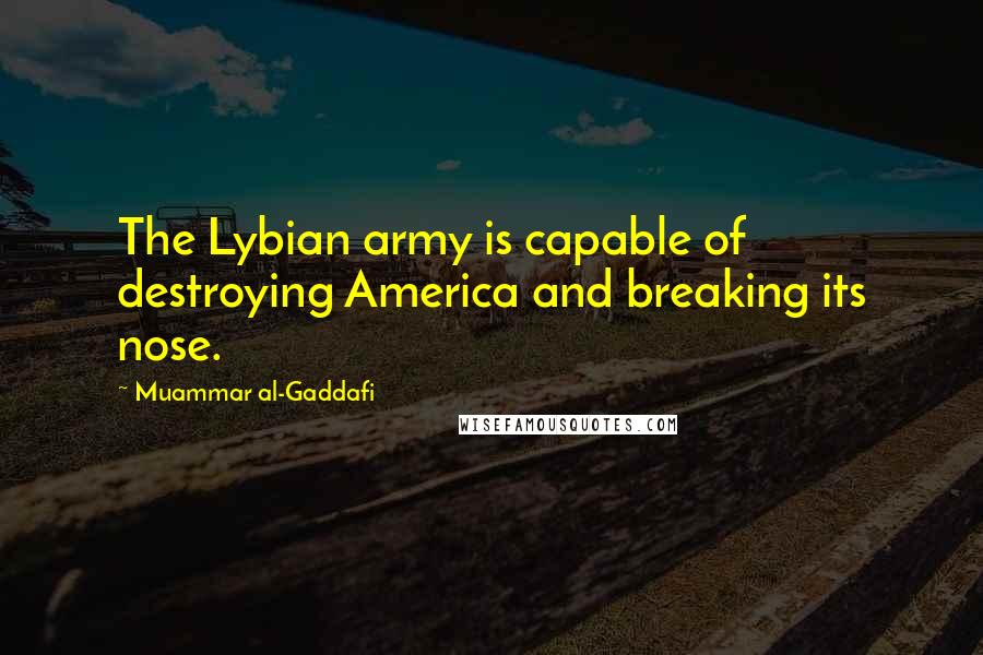 Muammar Al-Gaddafi Quotes: The Lybian army is capable of destroying America and breaking its nose.