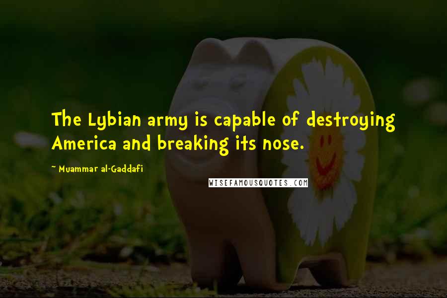 Muammar Al-Gaddafi Quotes: The Lybian army is capable of destroying America and breaking its nose.