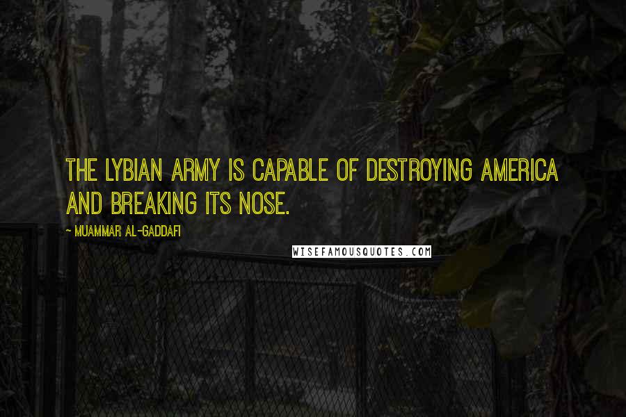 Muammar Al-Gaddafi Quotes: The Lybian army is capable of destroying America and breaking its nose.