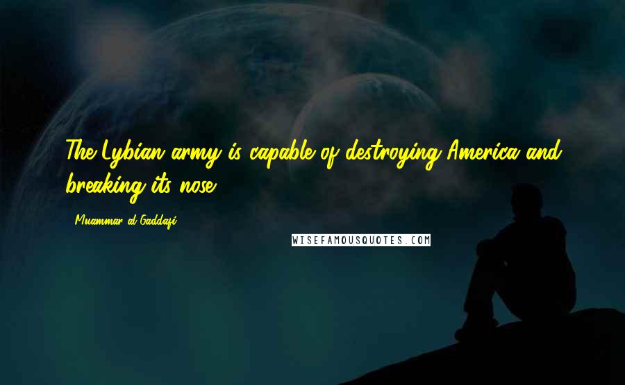 Muammar Al-Gaddafi Quotes: The Lybian army is capable of destroying America and breaking its nose.