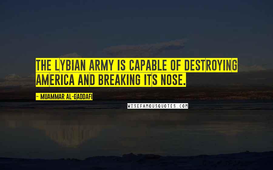 Muammar Al-Gaddafi Quotes: The Lybian army is capable of destroying America and breaking its nose.