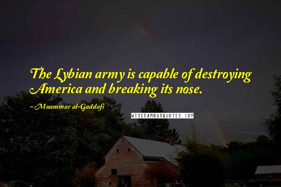 Muammar Al-Gaddafi Quotes: The Lybian army is capable of destroying America and breaking its nose.