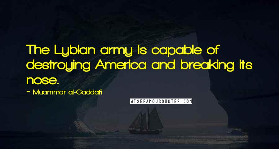 Muammar Al-Gaddafi Quotes: The Lybian army is capable of destroying America and breaking its nose.