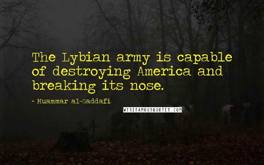 Muammar Al-Gaddafi Quotes: The Lybian army is capable of destroying America and breaking its nose.