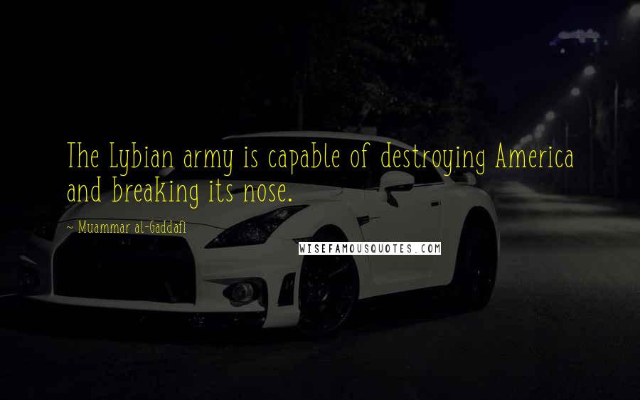 Muammar Al-Gaddafi Quotes: The Lybian army is capable of destroying America and breaking its nose.