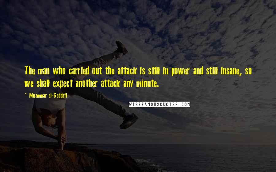 Muammar Al-Gaddafi Quotes: The man who carried out the attack is still in power and still insane, so we shall expect another attack any minute.