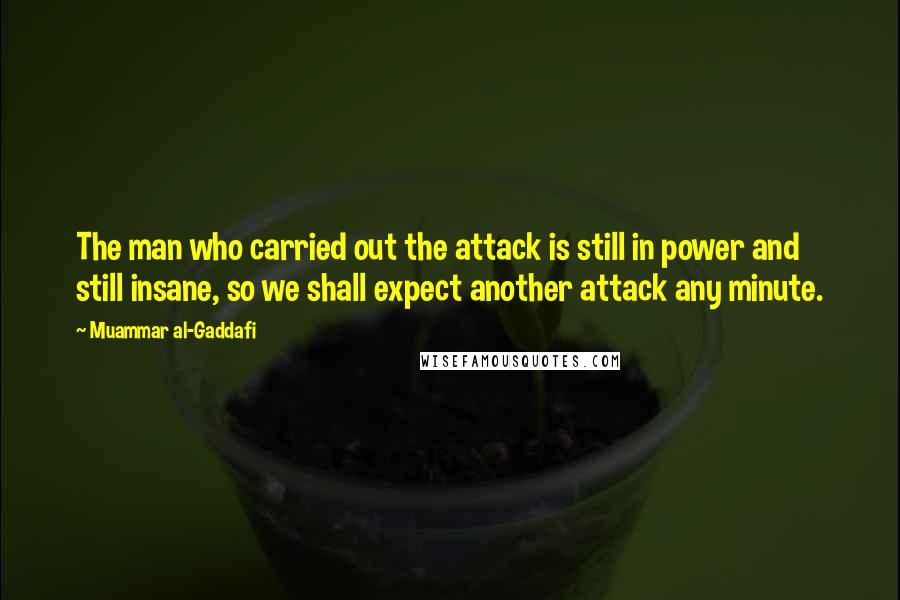 Muammar Al-Gaddafi Quotes: The man who carried out the attack is still in power and still insane, so we shall expect another attack any minute.