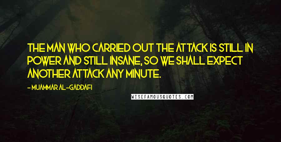 Muammar Al-Gaddafi Quotes: The man who carried out the attack is still in power and still insane, so we shall expect another attack any minute.