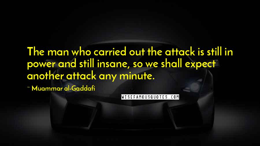 Muammar Al-Gaddafi Quotes: The man who carried out the attack is still in power and still insane, so we shall expect another attack any minute.