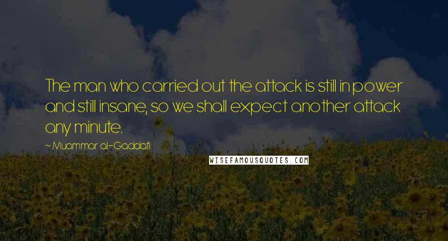 Muammar Al-Gaddafi Quotes: The man who carried out the attack is still in power and still insane, so we shall expect another attack any minute.