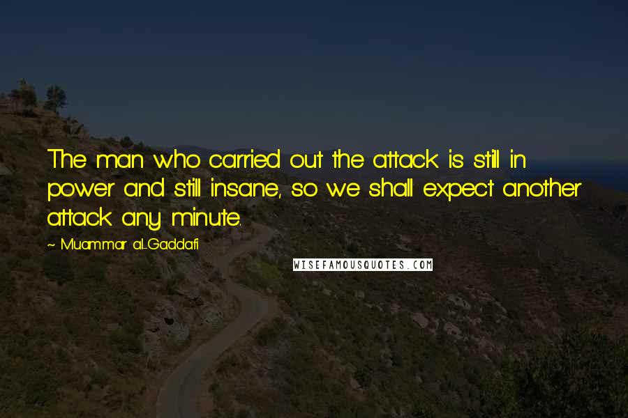 Muammar Al-Gaddafi Quotes: The man who carried out the attack is still in power and still insane, so we shall expect another attack any minute.