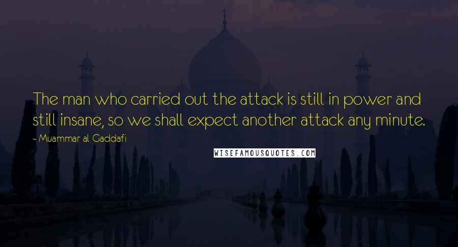 Muammar Al-Gaddafi Quotes: The man who carried out the attack is still in power and still insane, so we shall expect another attack any minute.