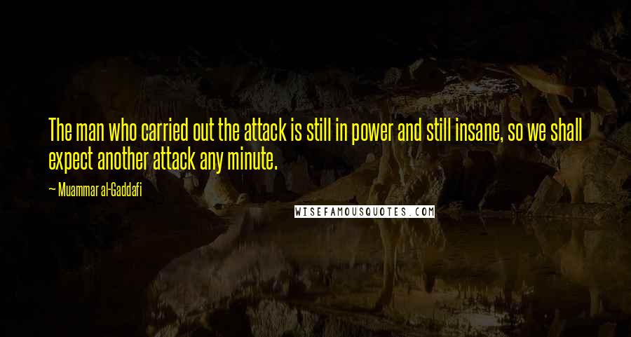 Muammar Al-Gaddafi Quotes: The man who carried out the attack is still in power and still insane, so we shall expect another attack any minute.