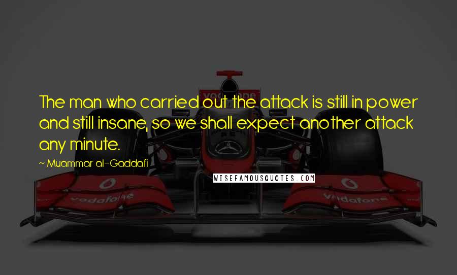 Muammar Al-Gaddafi Quotes: The man who carried out the attack is still in power and still insane, so we shall expect another attack any minute.