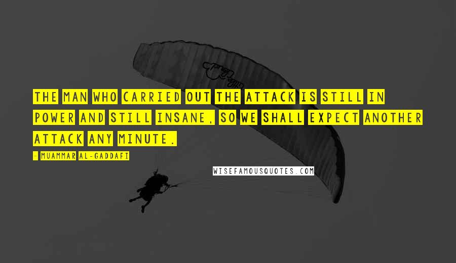 Muammar Al-Gaddafi Quotes: The man who carried out the attack is still in power and still insane, so we shall expect another attack any minute.