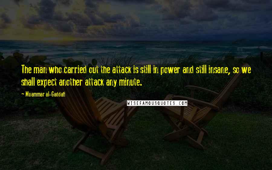 Muammar Al-Gaddafi Quotes: The man who carried out the attack is still in power and still insane, so we shall expect another attack any minute.